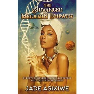 The Advanced Melanin Empath: In Depth Knowledge of Self to Protect and Guide Empathic Energy, Paperback - Jade Asikiwe imagine