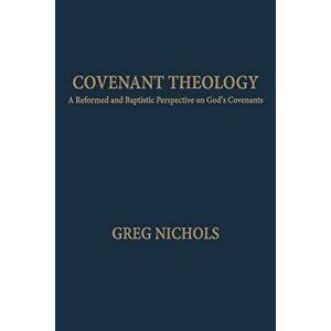 Covenant Theology: A Reformed and Baptistic Perspective on God's Covenants, Paperback - Greg Nichols imagine