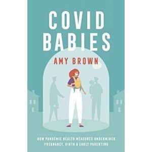 Covid Babies. How pandemic health measures undermined pregnancy, birth and early parenting, Paperback - Amy Brown imagine