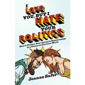 I love you, but I hate your Politics. How to Protect Your Intimate Relationships in a Poisonous Partisan World, Paperback - Jeanne Safer imagine