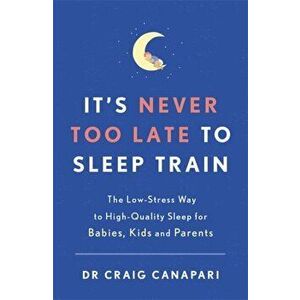 It's Never too Late to Sleep Train. The low stress way to high quality sleep for babies, kids and parents, Paperback - Dr Craig Canapari imagine