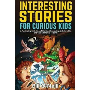 Interesting Stories for Curious Kids: A Fascinating Collection of the Most Interesting, Unbelievable, and Craziest Stories on Earth! - Bill O'Neill imagine