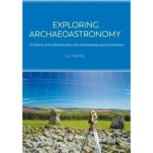 Exploring Archaeoastronomy. A History of its Relationship with Archaeology and Esotericism, Paperback - Liz Henty imagine