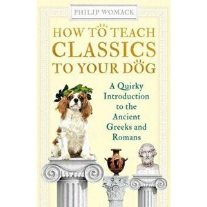 How to Teach Classics to Your Dog. A Quirky Introduction to the Ancient Greeks and Romans, Paperback - Philip Womack imagine