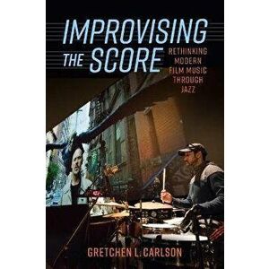 Improvising the Score. Rethinking Modern Film Music through Jazz, Paperback - Gretchen L. Carlson imagine