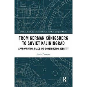 From German Koenigsberg to Soviet Kaliningrad. Appropriating Place and Constructing Identity, Paperback - Jamie Freeman imagine