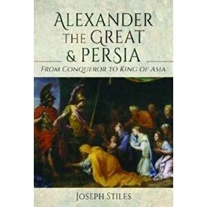 Alexander the Great and Persia. From Conqueror to King of Asia, Hardback - Joseph Stiles imagine