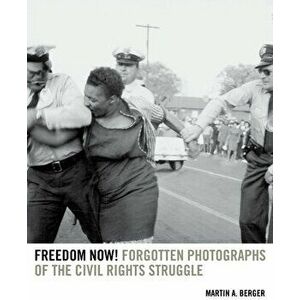 Freedom Now!. Forgotten Photographs of the Civil Rights Struggle, Paperback - Martin A. Berger imagine