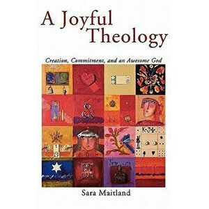 A Joyful Theology: Creation, Commitment, and an Awesome God, Paperback - Sara Maitland imagine