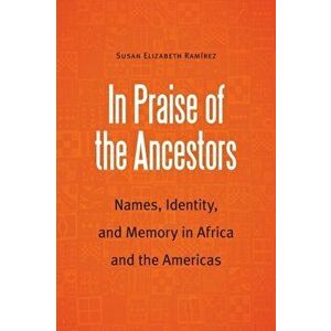 In Praise of the Ancestors. Names, Identity, and Memory in Africa and the Americas, Paperback - Susan Elizabeth Ramirez imagine