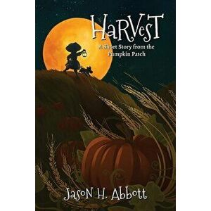 Harvest: A Short Story from the Pumpkin Patch, Paperback - Jason H. Abbott imagine