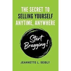 The Secret to Selling Yourself Anytime, Anywhere: Start Bragging!, Paperback - Jeannette L. Seibly imagine