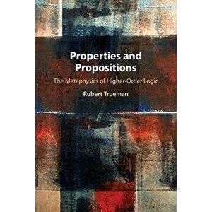 Properties and Propositions. The Metaphysics of Higher-Order Logic, Paperback - Robert (University of York) Trueman imagine
