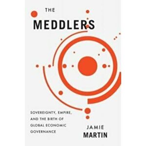 The Meddlers. Sovereignty, Empire, and the Birth of Global Economic Governance, Hardback - Jamie Martin imagine