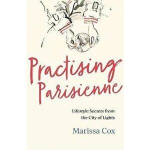 Practising Parisienne. Lifestyle Secrets from the City of Lights, Paperback - Marissa Cox imagine