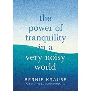 The Power of Tranquility in a Very Noisy World, Hardcover - Bernie Krause imagine