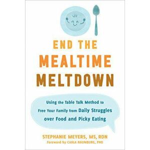 End the Mealtime Meltdown. Using the Table Talk Method to Free Your Family from Daily Struggles over Food and Picky Eating, Paperback - Stephanie Meye imagine