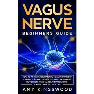 Vagus Nerve: How to Activate the Natural Healing Power of Your Body with Exercises to Overcome Anxiety, Depression, Trauma, Inflamm - Amy Kingswood imagine