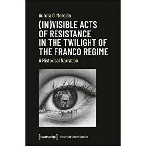 (In)visible Acts of Resistance in the Twilight o - A Historical Narration, Paperback - Aurora G. Morcillo imagine