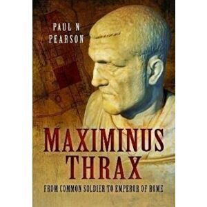 Maximinus Thrax. From Common Soldier to Emperor of Rome, Paperback - Paul N Pearson imagine