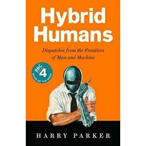 Hybrid Humans. Dispatches from the Frontiers of Man and Machine, Main, Hardback - Harry Parker imagine