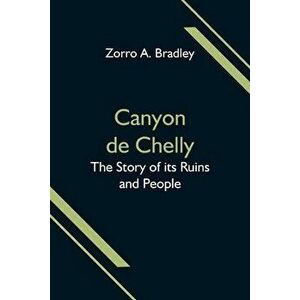 Canyon de Chelly; The Story of its Ruins and People, Paperback - Zorro A. Bradley imagine