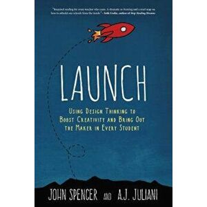 Launch: Using Design Thinking to Boost Creativity and Bring Out the Maker in Every Student, Paperback - John Spencer imagine