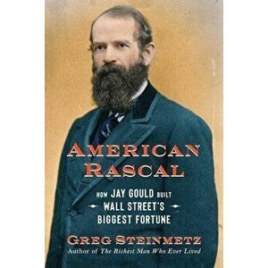 American Rascal. How Jay Gould Built Wall Street's Biggest Fortune, Hardback - Greg Steinmetz imagine