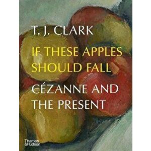 If These Apples Should Fall. Cezanne and the Present, Hardback - T. J. Clark imagine
