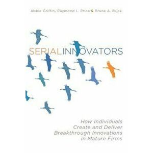 Serial Innovators: How Individuals Create and Deliver Breakthrough Innovations in Mature Firms, Hardcover - Abbie Griffin imagine
