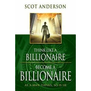 Think Like a Billionaire, Become a Billionaire: As a Man Thinks, So Is He, Paperback - Scot Anderson imagine