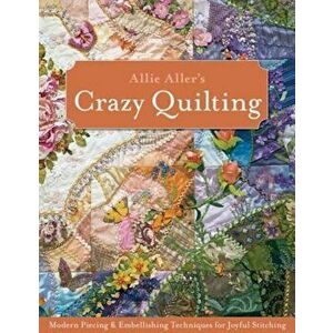 Allie Aller's Crazy Quilting: Modern Piecing & Embellishing Techniques for Joyful Stitching, Paperback - Allison Ann Aller imagine