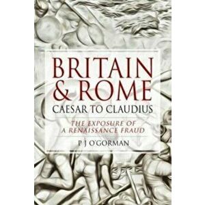 Britain and Rome: Caesar to Claudius. The Exposure of a Renaissance Fraud, Hardback - P J O'Gorman imagine