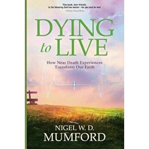 Dying to Live: How Near Death Experiences Transform Our Faith, Paperback - Nigel W. D. Mumford imagine