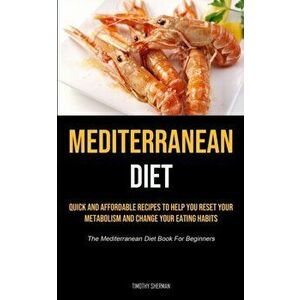 Mediterranean Diet: Quick and Affordable Recipes to Help You Reset Your Metabolism and Change Your Eating Habits (The Mediterranean Diet B - Timothy S imagine
