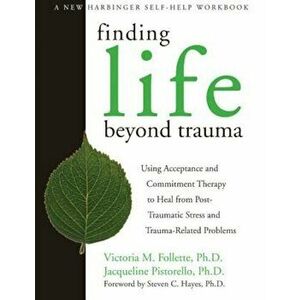 Finding Life Beyond Trauma: Using Acceptance and Commitment Therapy to Heal from Post-Traumatic Stress and Trauma-Related Problems, Paperback - Victor imagine