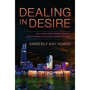Dealing in Desire: Asian Ascendancy, Western Decline, and the Hidden Currencies of Global Sex Work, Paperback - Kimberly Kay Hoang imagine