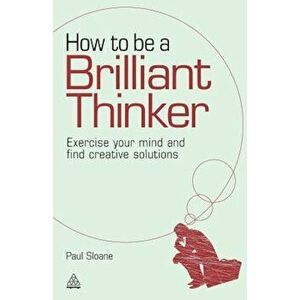 How to Be a Brilliant Thinker: Exercise Your Mind and Find Creative Solutions, Paperback - Paul Sloane imagine