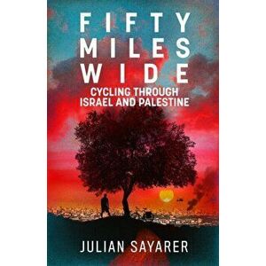 Fifty Miles Wide. Cycling Through Israel and Palestine, Paperback - Julian Sayarer imagine