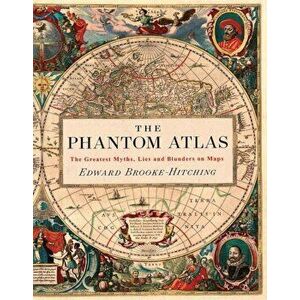 The Phantom Atlas: The Greatest Myths, Lies and Blunders on Maps, Hardcover - Edward Brooke-Hitching imagine