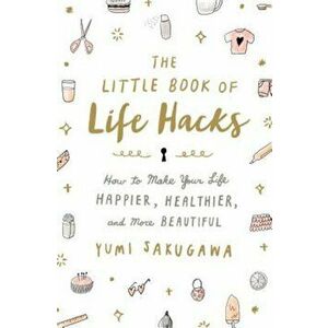 The Little Book of Life Hacks: How to Make Your Life Happier, Healthier, and More Beautiful, Hardcover - Yumi Sakugawa imagine
