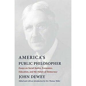 America's Public Philosopher. Essays on Social Justice, Economics, Education, and the Future of Democracy, Paperback - John Dewey imagine