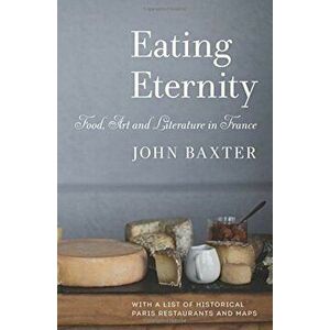 Eating Eternity: Food, Art and Literature in France, Paperback - John Baxter imagine