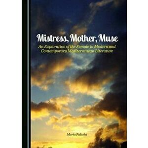 Mistress, Mother, Muse. An Exploration of the Female in Modern and Contemporary Mediterranean Literature, Hardback - Maria Palaska imagine