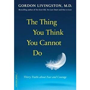 The Thing You Think You Cannot Do: Thirty Truths about Fear and Courage, Paperback - Gordon Livingston imagine