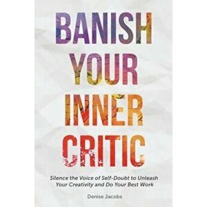 Banish Your Inner Critic: Silence the Voice of Self-Doubt to Unleash Your Creativity and Do Your Best Work, Paperback - Denise Jacobs imagine