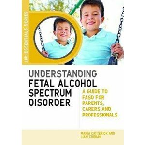 Understanding Fetal Alcohol Spectrum Disorder: A Guide to FASD for Parents, Carers and Professionals, Paperback - Maria Catterick imagine