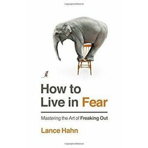 How to Live in Fear: Mastering the Art of Freaking Out, Paperback - Lance Hahn imagine