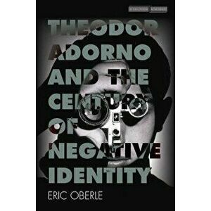 Theodor Adorno and the Century of Negative Identity, Paperback - Eric Oberle imagine