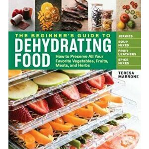 The Beginner's Guide to Dehydrating Food, 2nd Edition: How to Preserve All Your Favorite Vegetables, Fruits, Meats, and Herbs, Paperback - Teresa Marr imagine